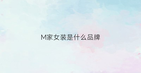 M家女装是什么品牌(m家女装是什么牌子)