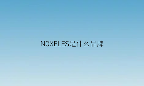 N0XELES是什么品牌(noelle是什么品牌)