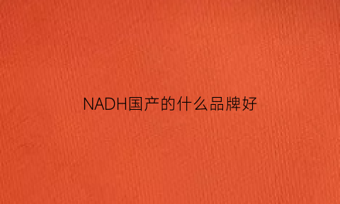 NADH国产的什么品牌好(nadh哪个品牌好)