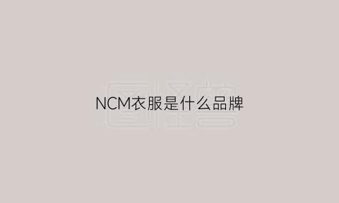 NCM衣服是什么品牌(nm是什么品牌)