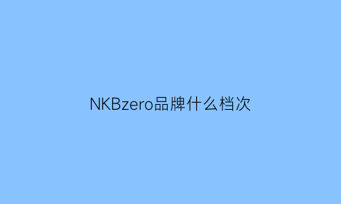 NKBzero品牌什么档次(nk这个牌子什么档次)