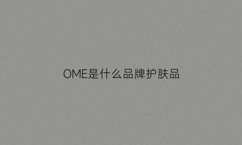 OME是什么品牌护肤品(omm护肤品是什么牌子)