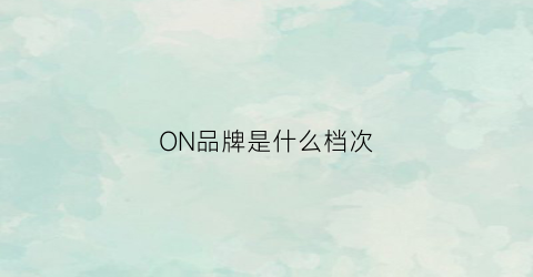 ON品牌是什么档次(on是啥牌子)