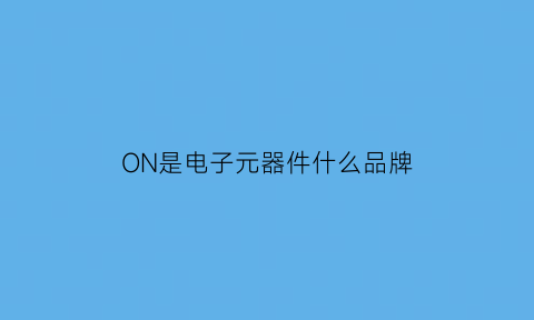 ON是电子元器件什么品牌(电子元件nc是什么意思)