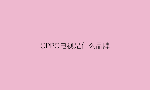 OPPO电视是什么品牌(oppo电视是贴牌的吗)