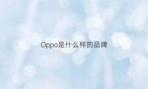 Oppo是什么样的品牌(oppo是什么样的品牌手机型号)