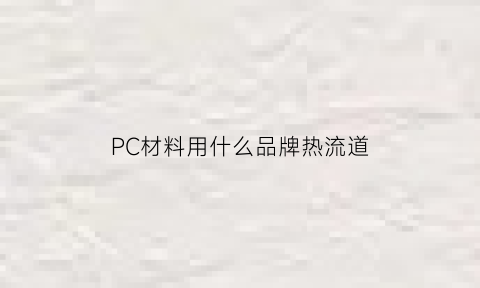 PC材料用什么品牌热流道(pc材料什么型号的流动性较好)