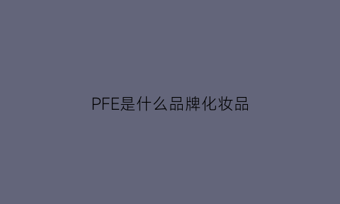 PFE是什么品牌化妆品(pf化妆品好用吗)