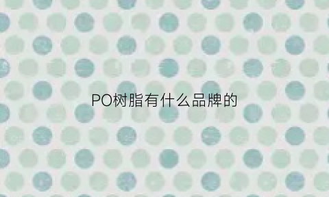 PO树脂有什么品牌的(pod树脂)