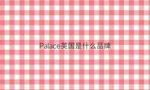 Palace英国是什么品牌(英国潮牌palace)