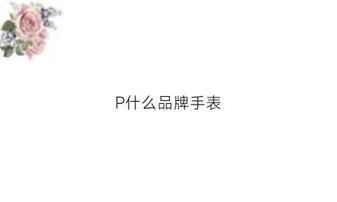 P什么品牌手表(logo是p的手表)