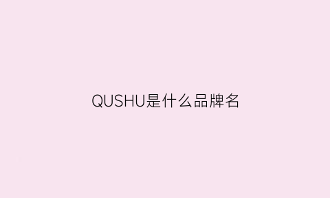 QUSHU是什么品牌名(suqqu是什么牌子汉语)