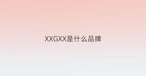 XXGXX是什么品牌(gxgx是什么牌子)