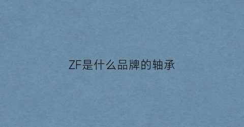 ZF是什么品牌的轴承(zf轴承是哪里产的)