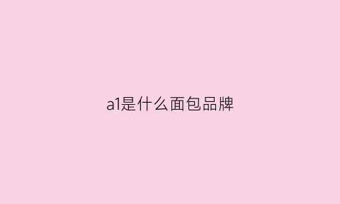 a1是什么面包品牌(aji什么牌子的面包)