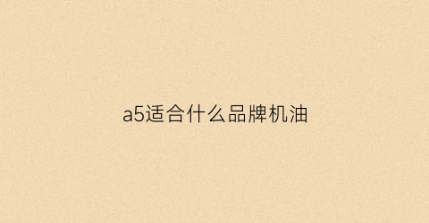 a5适合什么品牌机油(a5适合什么品牌机油呢)