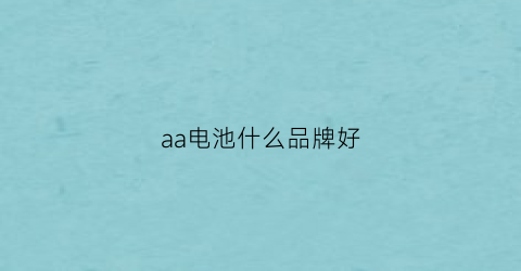 aa电池什么品牌好(aa电池什么品牌好些)