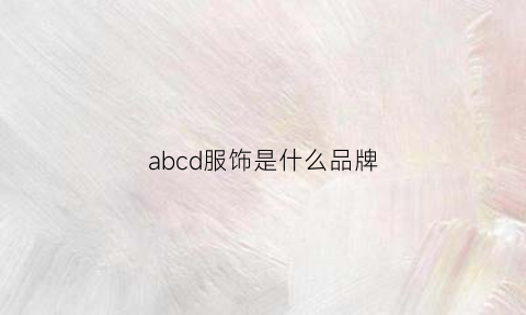 abcd服饰是什么品牌(abc是什么服装品牌)