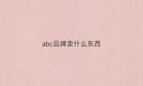 abc品牌卖什么东西(abc类品牌的区别)