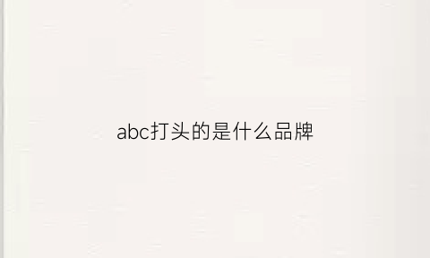 abc打头的是什么品牌(abc打头的是什么品牌的鞋子)