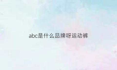 abc是什么品牌呀运动裤(abc运动鞋)