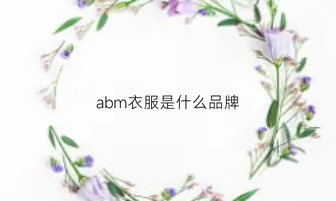 abm衣服是什么品牌(abm是什么品牌公司)