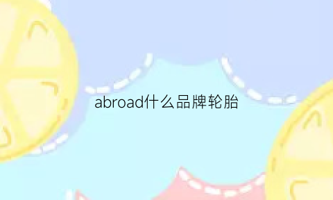 abroad什么品牌轮胎(advandb什么牌子轮胎)