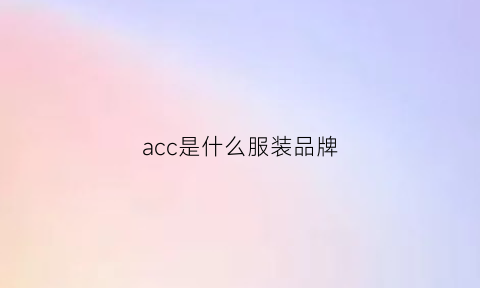 acc是什么服装品牌(acc在服装中是什么意思)