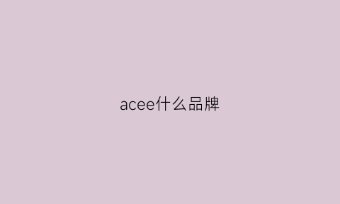 acee什么品牌(ace品牌是哪个国家的)