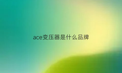 ace变压器是什么品牌(ace变压器是什么品牌的)