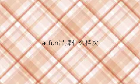 acfun品牌什么档次(acfun是什么品牌)