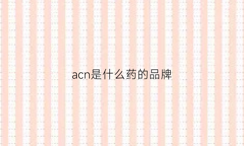 acn是什么药的品牌(acnu是什么药)