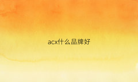 acx什么品牌好(acap品牌推荐)