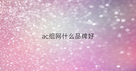 ac组网什么品牌好(acap组网品牌推荐)