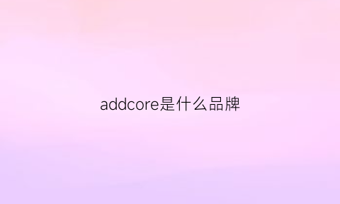 addcore是什么品牌(add是哪里的品牌)