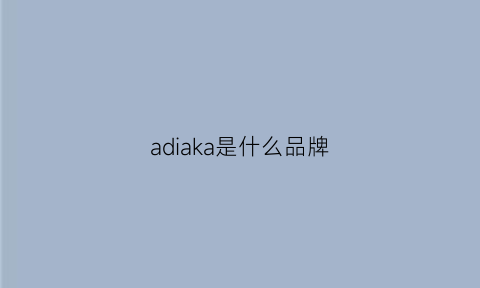 adiaka是什么品牌(akoa是什么品牌)