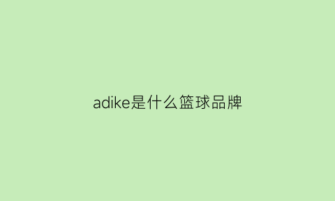 adike是什么篮球品牌(adike篮球是哪里的牌子)