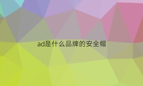 ad是什么品牌的安全帽(ad安全帽怎么样)