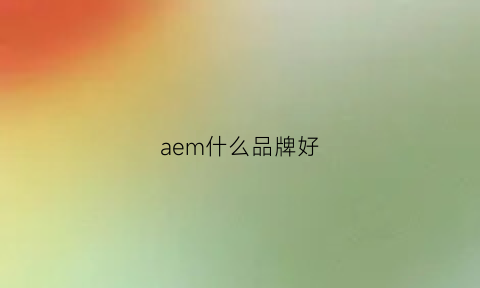 aem什么品牌好(aemk品牌)