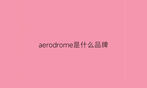 aerodrome是什么品牌(aerofoam是什么牌子)