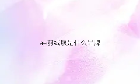 ae羽绒服是什么品牌(ae羽绒服是什么牌子)