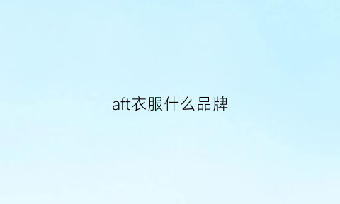 aft衣服什么品牌(aft恤)