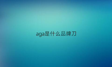 aga是什么品牌刀(achteck刀片什么品牌)