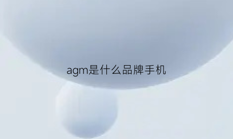 agm是什么品牌手机(agm手机是国产的吗)