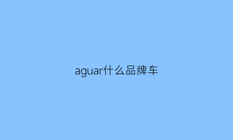 aguar什么品牌车(iaguar是什么车)