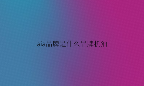 aia品牌是什么品牌机油(ava机油)