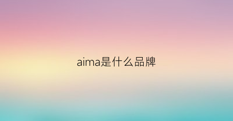 aima是什么品牌(艾玛是什么品牌)