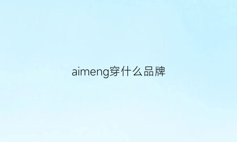 aimeng穿什么品牌(什么档次的人穿爱步)