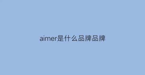 aimer是什么品牌品牌(aimer是什么牌子品牌)