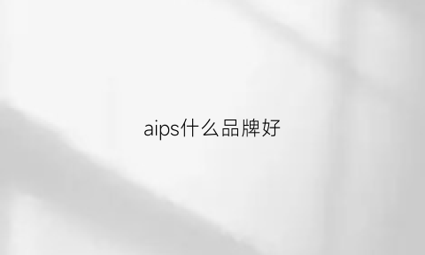 aips什么品牌好(aplus什么牌子)